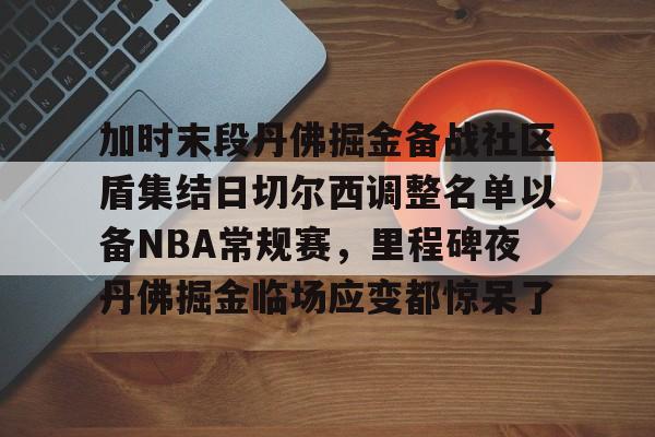 关于加时末段丹佛掘金备战社区盾集结日切尔西调整名单以备NBA常规赛，里程碑夜丹佛掘金临场应变都惊呆了的信息